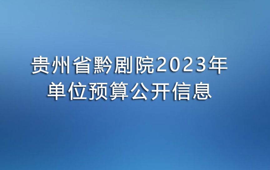 贵州省黔剧院2023年单位预算公开信息